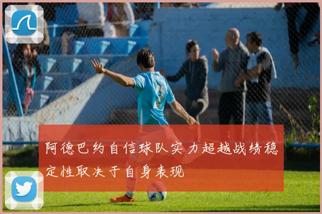 阿德巴约自信球队实力超越战绩稳定性取决于自身表现