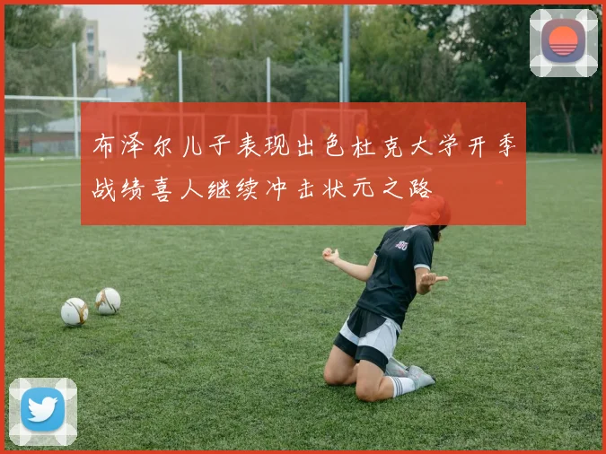 布泽尔儿子表现出色杜克大学开季战绩喜人继续冲击状元之路