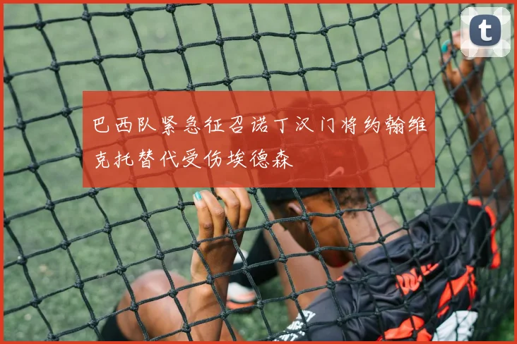 巴西队紧急征召诺丁汉门将约翰维克托替代受伤埃德森