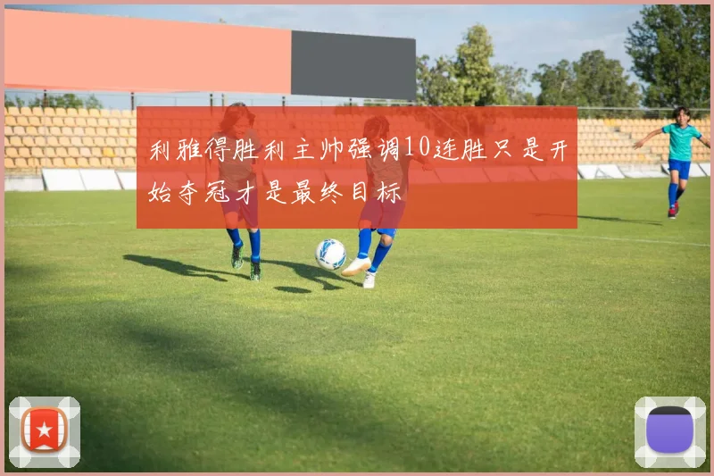 利雅得胜利主帅强调10连胜只是开始夺冠才是最终目标