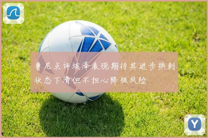 鲁尼点评埃泽表现期待其进步热刺状态下滑但不担心降级风险