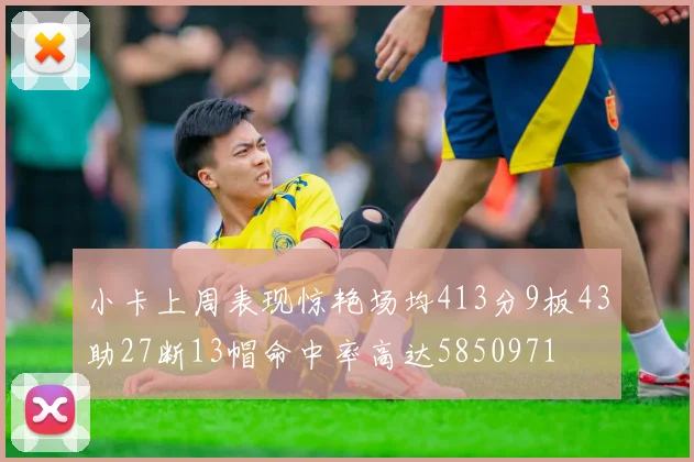 小卡上周表现惊艳场均413分9板43助27断13帽命中率高达5850971