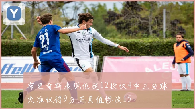 布里奇斯表现低迷12投仅4中三分球失准仅得9分正负值惨淡15