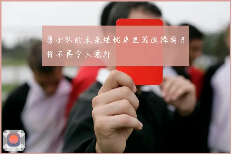 勇士队的未来堪忧库里若选择离开将不再令人意外