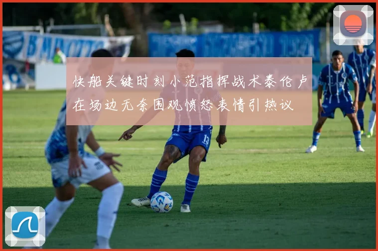 快船关键时刻小范指挥战术泰伦卢在场边无奈围观愤怒表情引热议