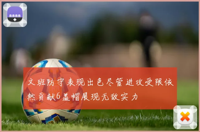 文班防守表现出色尽管进攻受限依然贡献6盖帽展现无敌实力