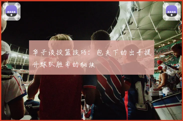 华子谈投篮技巧：包夹下的出手提升球队胜率的秘诀