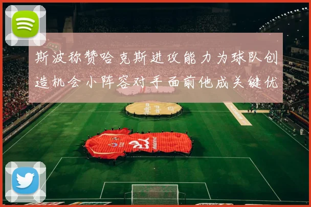 斯波称赞哈克斯进攻能力为球队创造机会小阵容对手面前他成关键优势