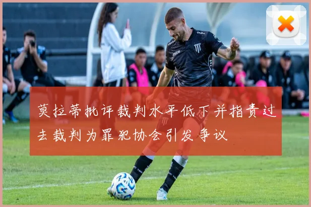 莫拉蒂批评裁判水平低下并指责过去裁判为罪犯协会引发争议