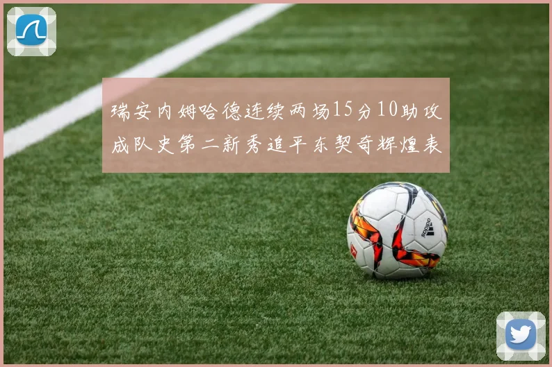 瑞安内姆哈德连续两场15分10助攻成队史第二新秀追平东契奇辉煌表现