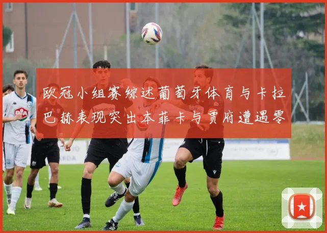 欧冠小组赛综述葡萄牙体育与卡拉巴赫表现突出本菲卡与贾府遭遇零分困境