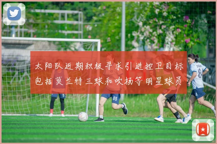 太阳队近期积极寻求引进控卫目标包括莫兰特三球和吹杨等明星球员