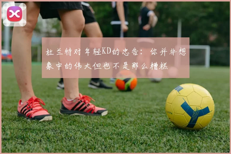 杜兰特对年轻KD的忠告：你并非想象中的伟大但也不是那么糟糕