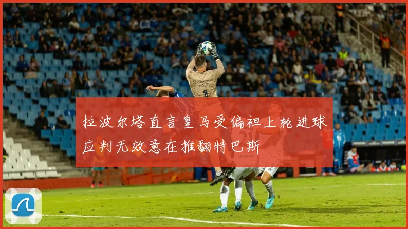 拉波尔塔直言皇马受偏袒上轮进球应判无效意在推翻特巴斯