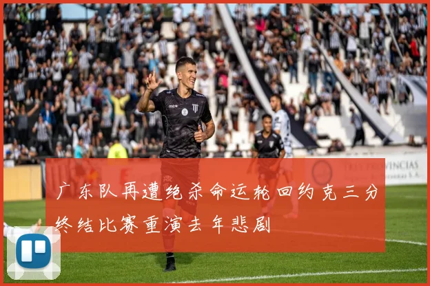 广东队再遭绝杀命运轮回约克三分终结比赛重演去年悲剧