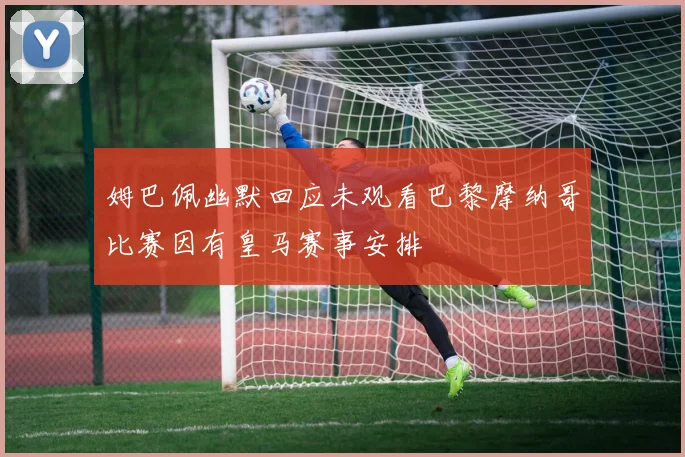 姆巴佩幽默回应未观看巴黎摩纳哥比赛因有皇马赛事安排