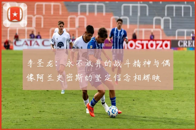 李圣龙：永不放弃的战斗精神与偶像阿兰史密斯的坚定信念相辉映