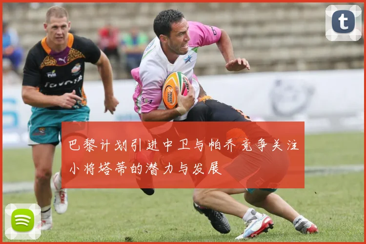 巴黎计划引进中卫与帕乔竞争关注小将塔蒂的潜力与发展