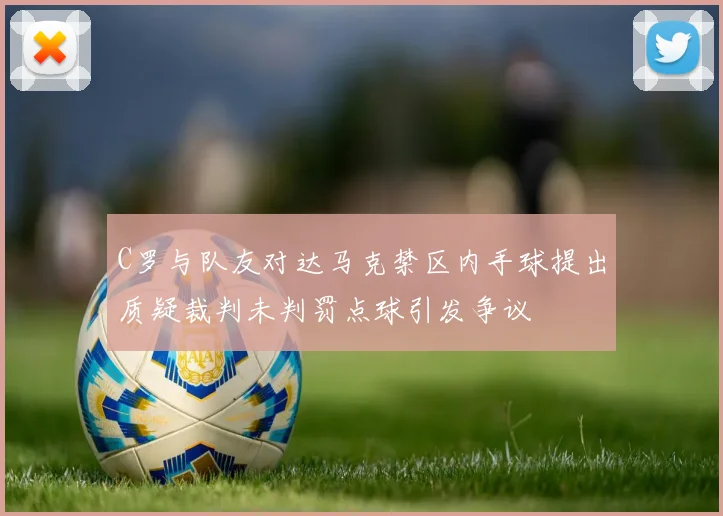 C罗与队友对达马克禁区内手球提出质疑裁判未判罚点球引发争议