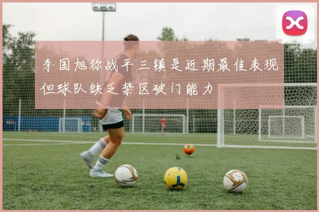 李国旭称战平三镇是近期最佳表现但球队缺乏禁区破门能力