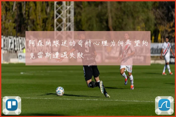 阿森纳球迷的奇特心理为何希望约克雷斯遭遇失败