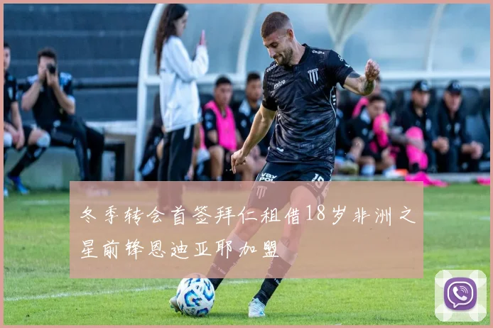 冬季转会首签拜仁租借18岁非洲之星前锋恩迪亚耶加盟