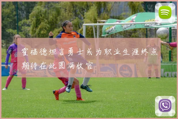 霍福德坦言勇士或为职业生涯终点期待在此圆满收官