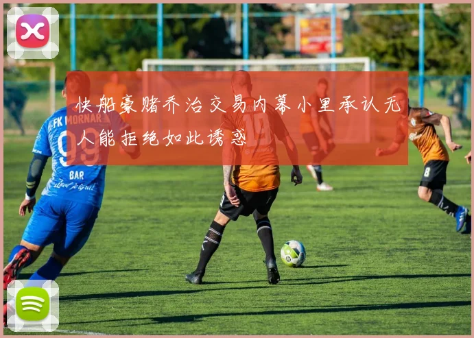 快船豪赌乔治交易内幕小里承认无人能拒绝如此诱惑