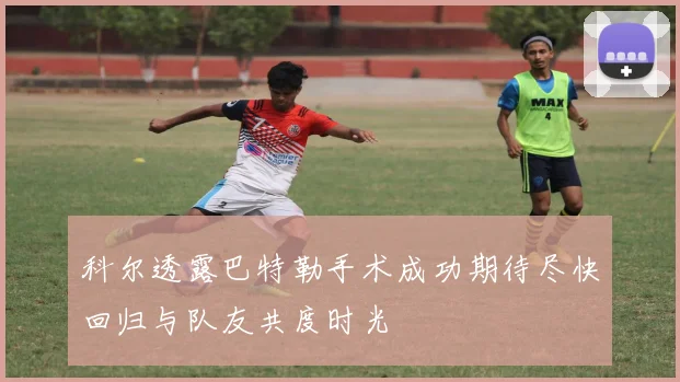 科尔透露巴特勒手术成功期待尽快回归与队友共度时光
