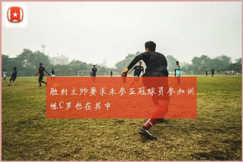 胜利主帅要求未参亚冠球员参加训练C罗也在其中