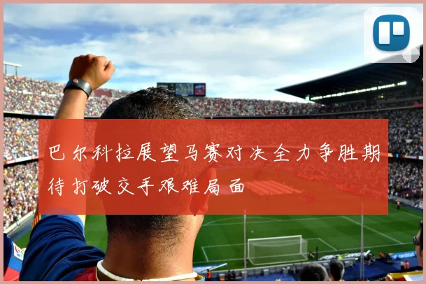 巴尔科拉展望马赛对决全力争胜期待打破交手艰难局面