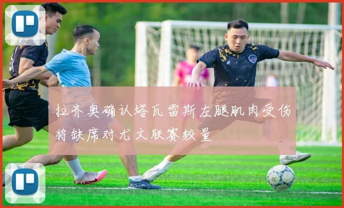 拉齐奥确认塔瓦雷斯左腿肌肉受伤将缺席对尤文联赛较量