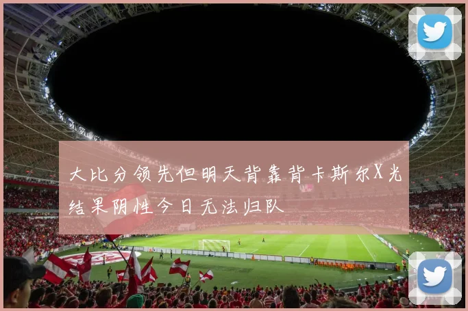 大比分领先但明天背靠背卡斯尔X光结果阴性今日无法归队