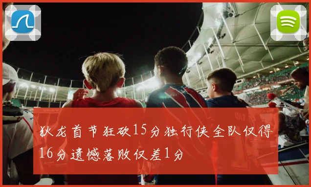 狄龙首节狂砍15分独行侠全队仅得16分遗憾落败仅差1分