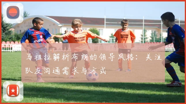 马祖拉解析布朗的领导风格：关注队友沟通需求与方式