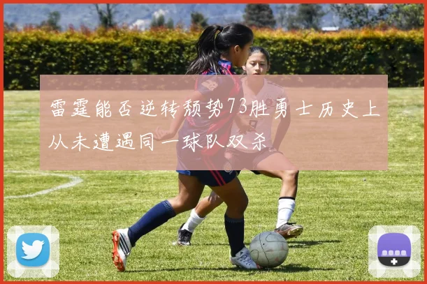 雷霆能否逆转颓势73胜勇士历史上从未遭遇同一球队双杀