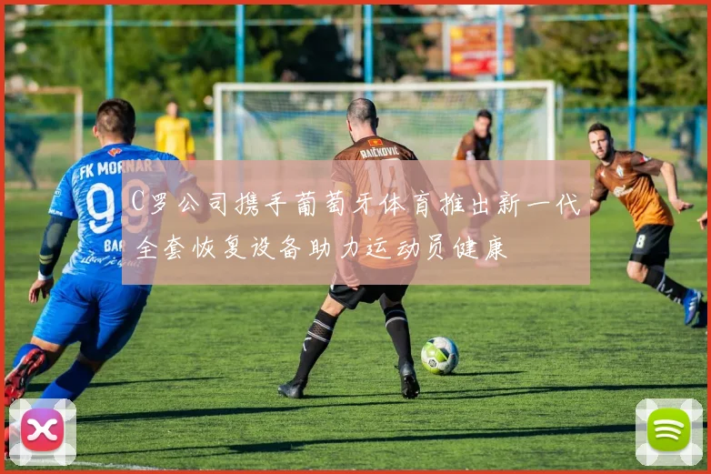 C罗公司携手葡萄牙体育推出新一代全套恢复设备助力运动员健康