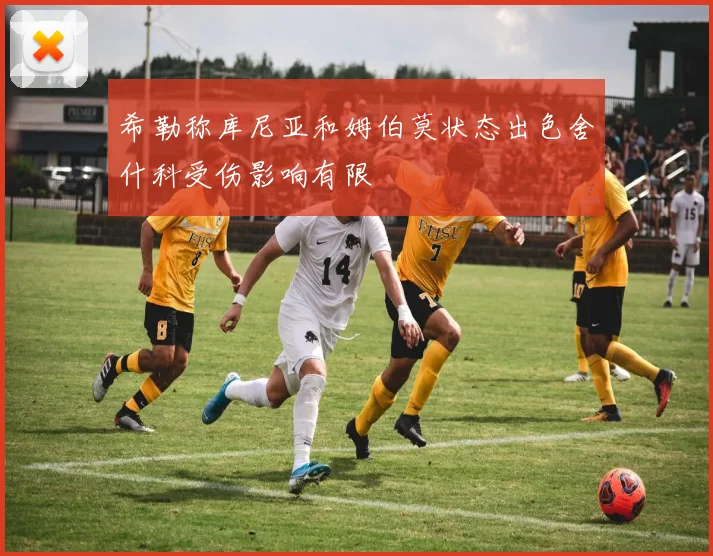 希勒称库尼亚和姆伯莫状态出色舍什科受伤影响有限