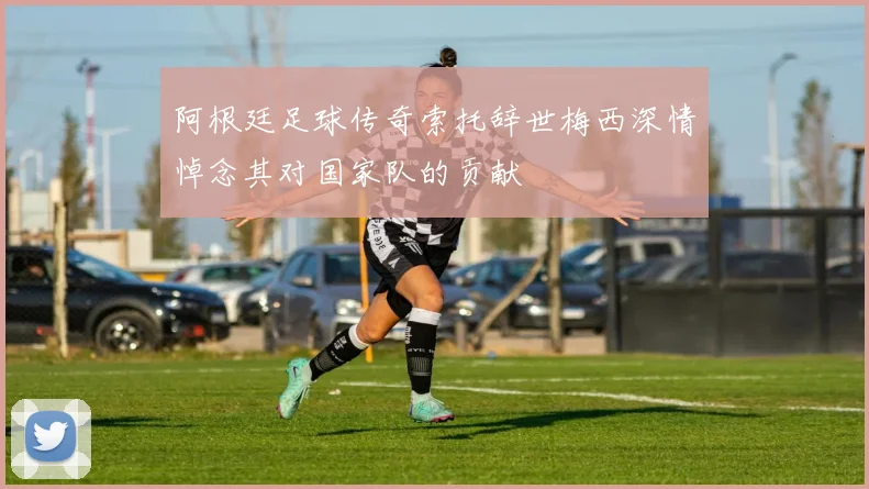 阿根廷足球传奇索托辞世梅西深情悼念其对国家队的贡献
