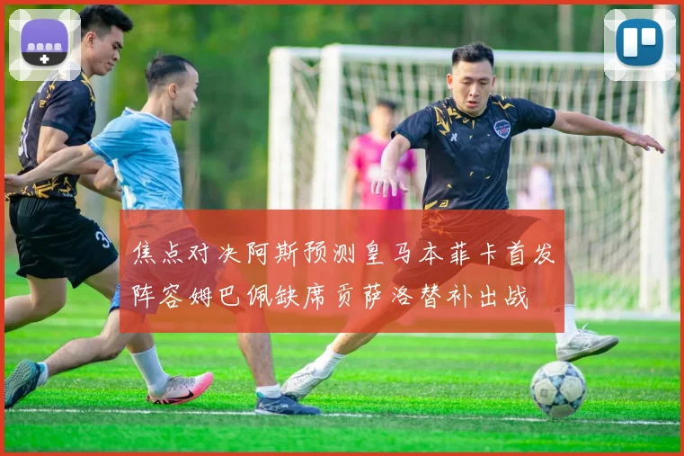 焦点对决阿斯预测皇马本菲卡首发阵容姆巴佩缺席贡萨洛替补出战