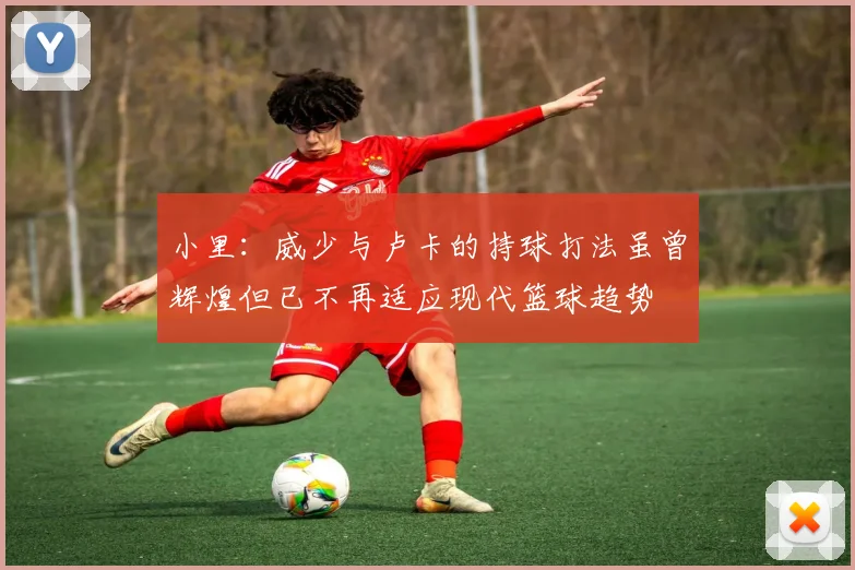 小里：威少与卢卡的持球打法虽曾辉煌但已不再适应现代篮球趋势