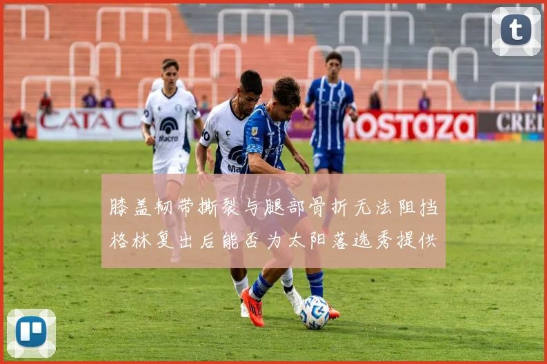 膝盖韧带撕裂与腿部骨折无法阻挡格林复出后能否为太阳落选秀提供替补支持