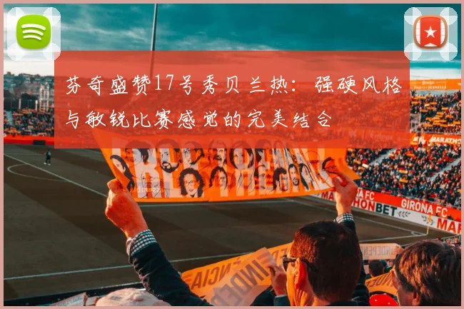 芬奇盛赞17号秀贝兰热：强硬风格与敏锐比赛感觉的完美结合