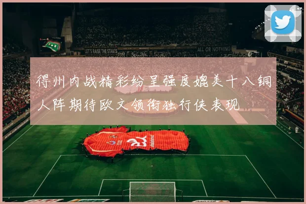 得州内战精彩纷呈强度媲美十八铜人阵期待欧文领衔独行侠表现