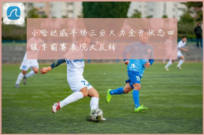 小哈达威半场三分火力全开状态回暖季前赛表现大反转