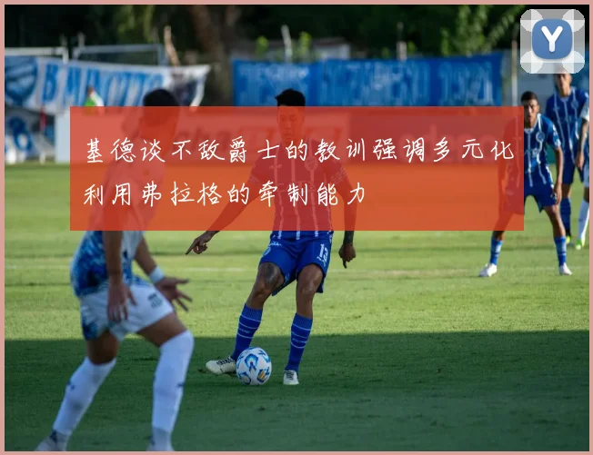 基德谈不敌爵士的教训强调多元化利用弗拉格的牵制能力