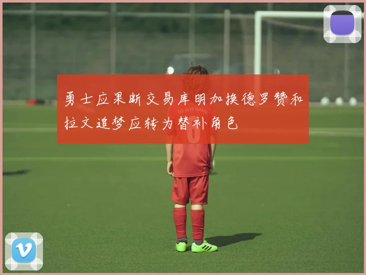 勇士应果断交易库明加换德罗赞和拉文追梦应转为替补角色