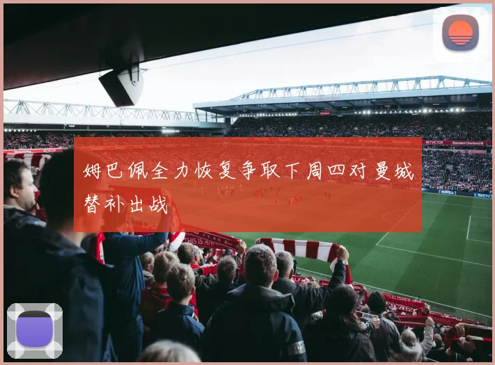 姆巴佩全力恢复争取下周四对曼城替补出战