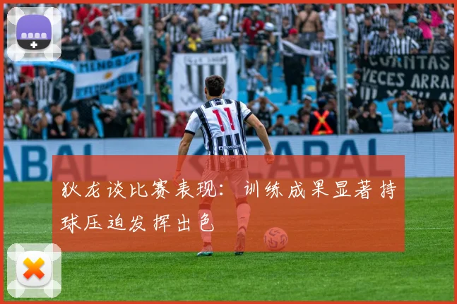 狄龙谈比赛表现：训练成果显著持球压迫发挥出色